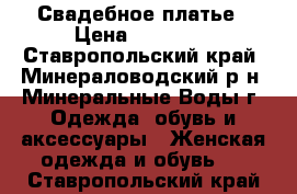 Свадебное платье › Цена ­ 15 000 - Ставропольский край, Минераловодский р-н, Минеральные Воды г. Одежда, обувь и аксессуары » Женская одежда и обувь   . Ставропольский край